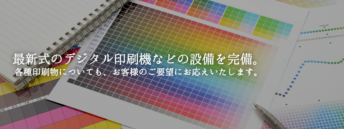 最新式のデジタル印刷機などの設備を完備。各種印刷物についても、お客様のご要望にお応えいたします。